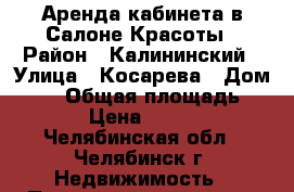 Аренда кабинета в Салоне Красоты › Район ­ Калининский › Улица ­ Косарева › Дом ­ 63 › Общая площадь ­ 14 › Цена ­ 6 500 - Челябинская обл., Челябинск г. Недвижимость » Помещения аренда   